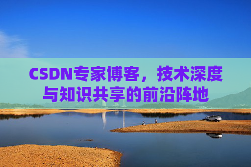 CSDN专家博客，技术深度与知识共享的前沿阵地